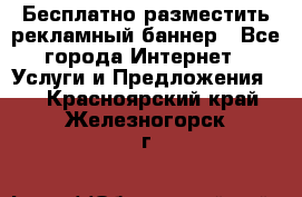 Бесплатно разместить рекламный баннер - Все города Интернет » Услуги и Предложения   . Красноярский край,Железногорск г.